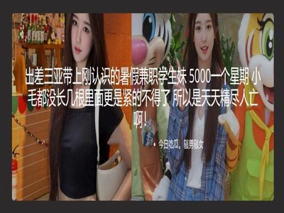 出差三亚带上刚认识的暑假兼职学生妹 5000一个星期 小毛都没长几根里面更是紧的不得了 所以是天天精尽人亡啊！ 